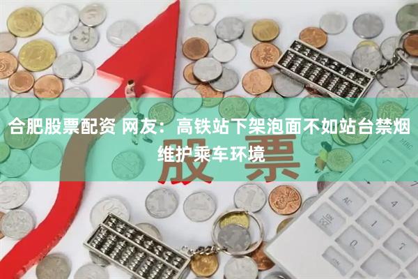 合肥股票配资 网友：高铁站下架泡面不如站台禁烟 维护乘车环境