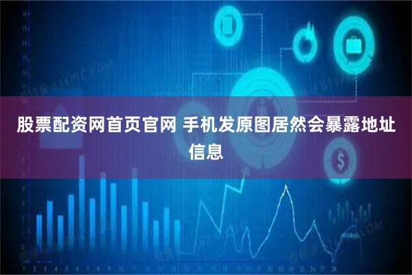 股票配资网首页官网 手机发原图居然会暴露地址信息