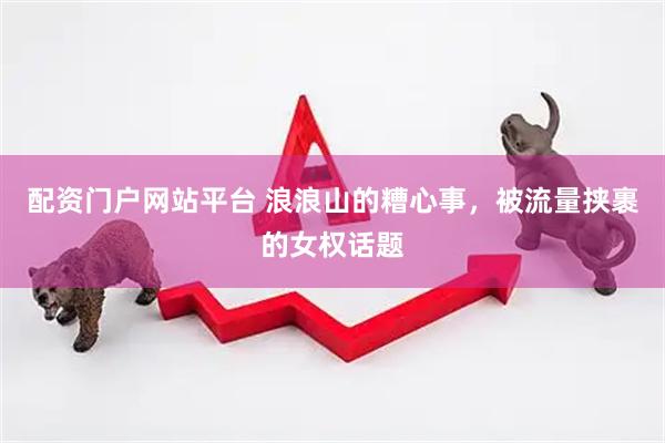 配资门户网站平台 浪浪山的糟心事，被流量挟裹的女权话题