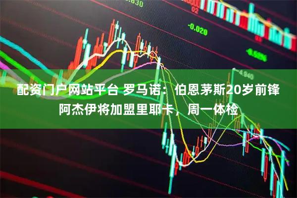 配资门户网站平台 罗马诺：伯恩茅斯20岁前锋阿杰伊将加盟里耶卡，周一体检