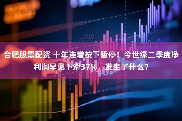 合肥股票配资 十年连增按下暂停！今世缘二季度净利润罕见下滑37%，发生了什么？
