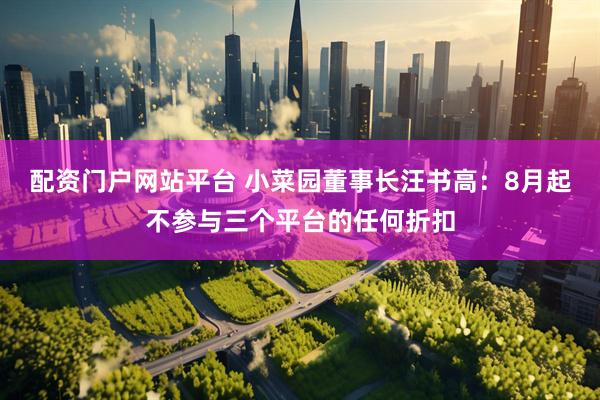 配资门户网站平台 小菜园董事长汪书高：8月起不参与三个平台的任何折扣