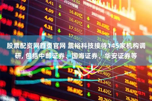 股票配资网首页官网 震裕科技接待145家机构调研, 包括中邮证券、国海证券、华安证券等
