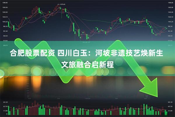 合肥股票配资 四川白玉：河坡非遗技艺焕新生&#32;文旅融合启新程