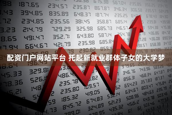 配资门户网站平台 托起新就业群体子女的大学梦