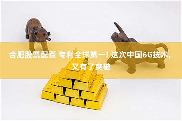 合肥股票配资 专利全球第一! 这次中国6G技术, 又有了突破