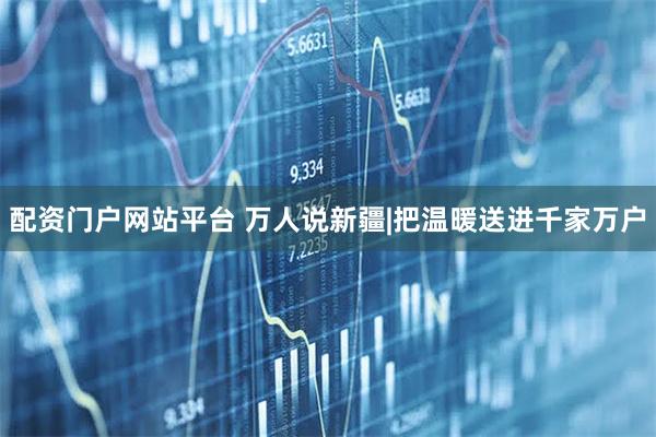 配资门户网站平台 万人说新疆|把温暖送进千家万户