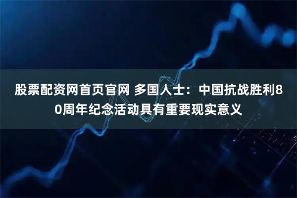 股票配资网首页官网 多国人士：中国抗战胜利80周年纪念活动具有重要现实意义