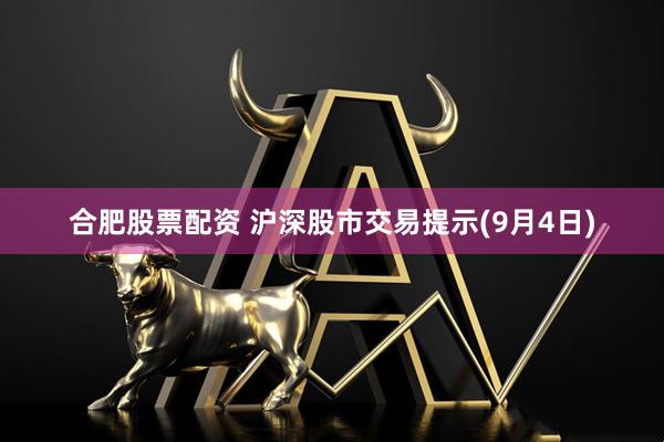 合肥股票配资 沪深股市交易提示(9月4日)