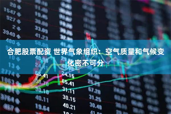 合肥股票配资 世界气象组织：空气质量和气候变化密不可分