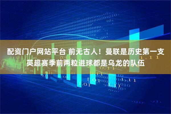 配资门户网站平台 前无古人！曼联是历史第一支英超赛季前两粒进球都是乌龙的队伍
