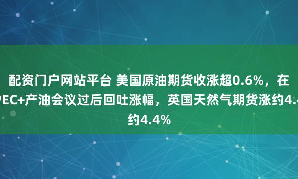 配资门户网站平台 美国原油期货收涨超0.6%，在OPEC+产油会议过后回吐涨幅，英国天然气期货涨约4.4%