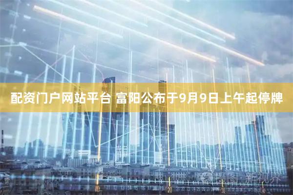配资门户网站平台 富阳公布于9月9日上午起停牌
