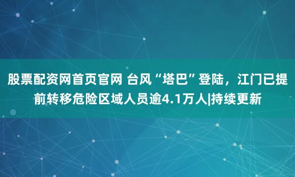 股票配资网首页官网 台风“塔巴”登陆，江门已提前转移危险区域人员逾4.1万人|持续更新