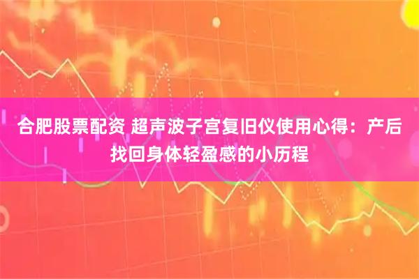 合肥股票配资 超声波子宫复旧仪使用心得：产后找回身体轻盈感的小历程
