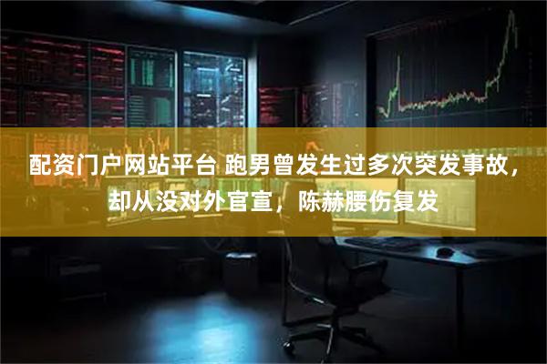配资门户网站平台 跑男曾发生过多次突发事故，却从没对外官宣，陈赫腰伤复发