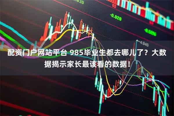 配资门户网站平台 985毕业生都去哪儿了？大数据揭示家长最该看的数据！