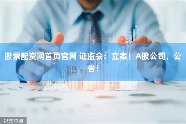 股票配资网首页官网 证监会：立案！A股公司，公告！
