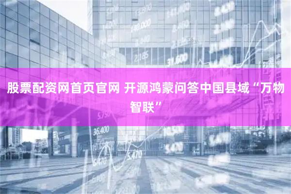 股票配资网首页官网 开源鸿蒙问答中国县域“万物智联”