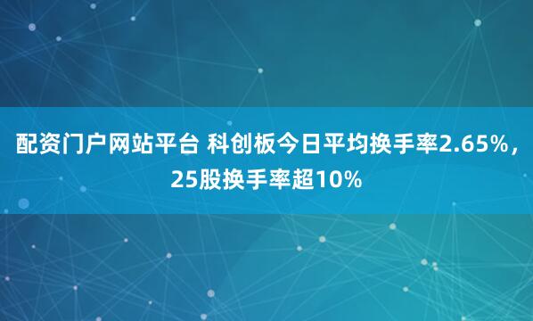 配资门户网站平台 科创板今日平均换手率2.65%,25股换手率超10%