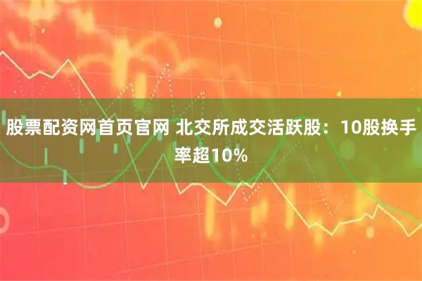股票配资网首页官网 北交所成交活跃股：10股换手率超10%
