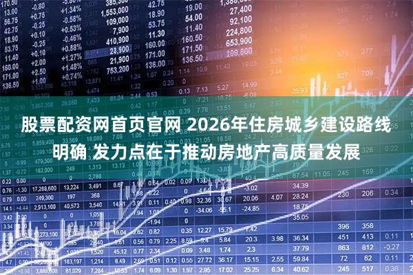 股票配资网首页官网 2026年住房城乡建设路线明确 发力点在于推动房地产高质量发展