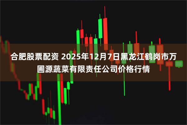 合肥股票配资 2025年12月7日黑龙江鹤岗市万圃源蔬菜有限责任公司价格行情
