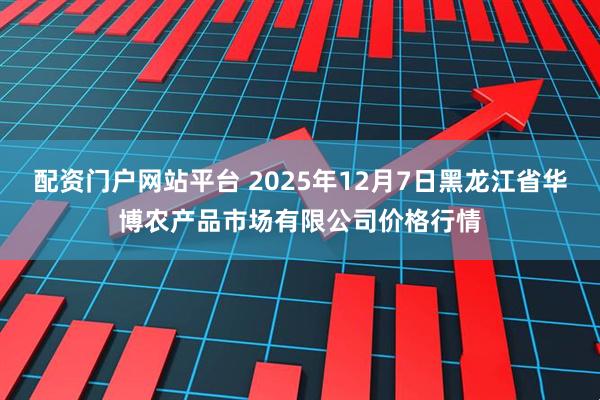 配资门户网站平台 2025年12月7日黑龙江省华博农产品市场有限公司价格行情
