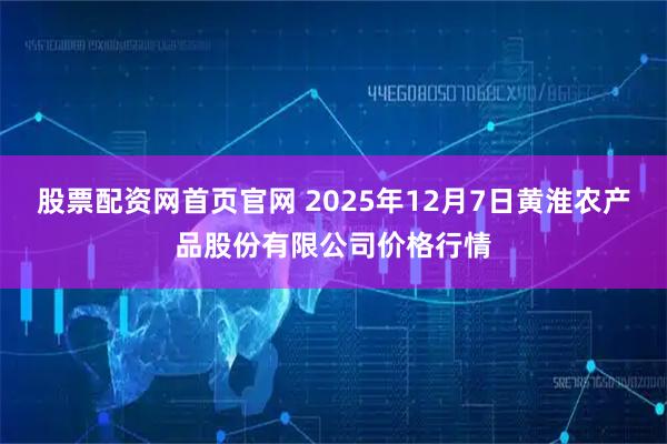 股票配资网首页官网 2025年12月7日黄淮农产品股份有限公司价格行情