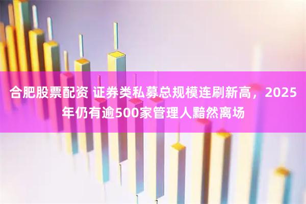 合肥股票配资 证券类私募总规模连刷新高,2025年仍有逾500家管理人黯然离场