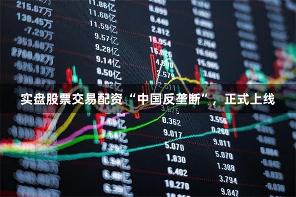 实盘股票交易配资 “中国反垄断”，正式上线
