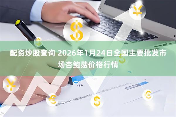 配资炒股查询 2026年1月24日全国主要批发市场杏鲍菇价格行情