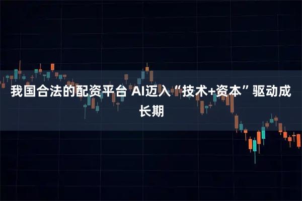 我国合法的配资平台 AI迈入“技术+资本”驱动成长期