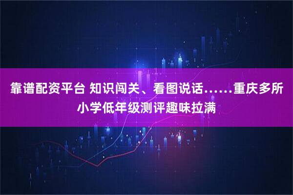 靠谱配资平台 知识闯关、看图说话……重庆多所小学低年级测评趣味拉满