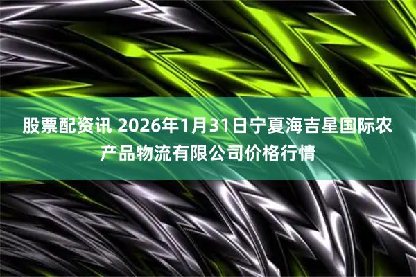 股票配资讯 2026年1月31日宁夏海吉星国际农产品物流有限公司价格行情