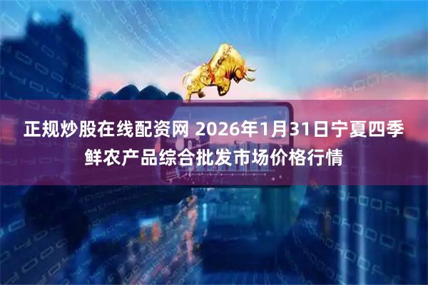 正规炒股在线配资网 2026年1月31日宁夏四季鲜农产品综合批发市场价格行情