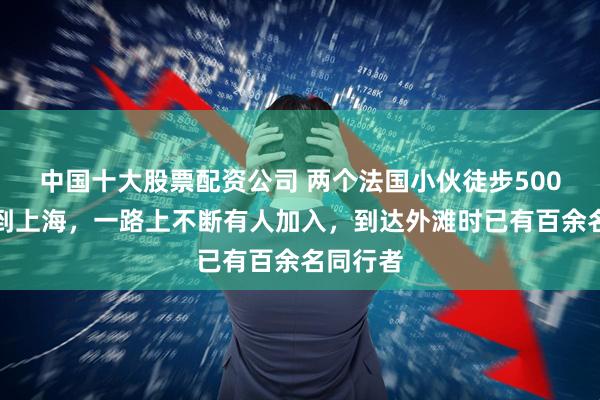 中国十大股票配资公司 两个法国小伙徒步500多天走到上海，一路上不断有人加入，到达外滩时已有百余名同行者