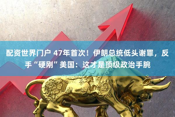 配资世界门户 47年首次！伊朗总统低头谢罪，反手“硬刚”美国：这才是顶级政治手腕