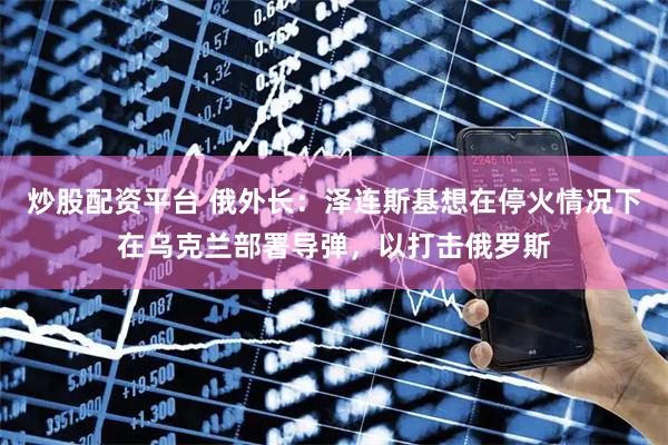 炒股配资平台 俄外长：泽连斯基想在停火情况下在乌克兰部署导弹，以打击俄罗斯