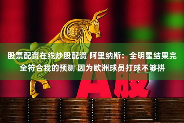 股票配资在线炒股配资 阿里纳斯：全明星结果完全符合我的预测 因为欧洲球员打球不够拼