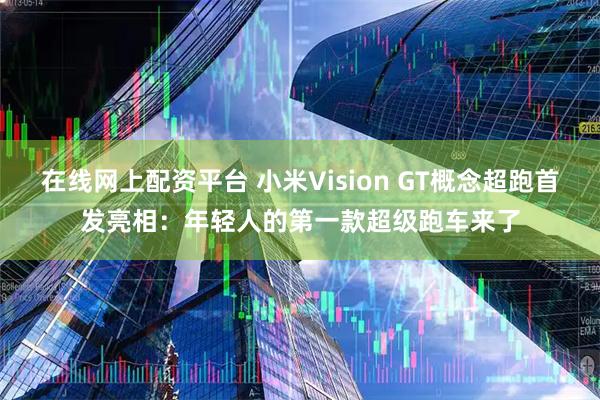 在线网上配资平台 小米Vision GT概念超跑首发亮相:年轻人的第一款超级跑车来了