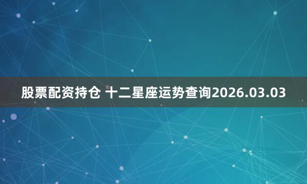 股票配资持仓 十二星座运势查询2026.03.03