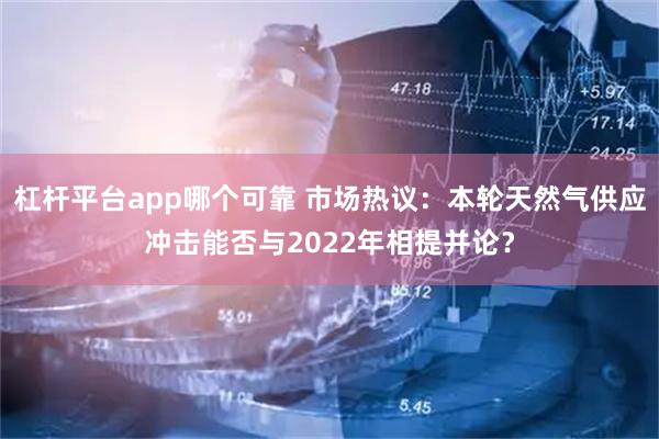 杠杆平台app哪个可靠 市场热议:本轮天然气供应冲击能否与2022年相提并论?