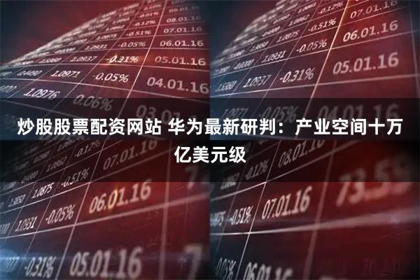 炒股股票配资网站 华为最新研判：产业空间十万亿美元级