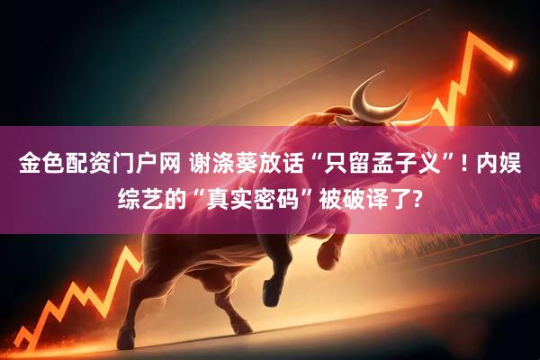 金色配资门户网 谢涤葵放话“只留孟子义”! 内娱综艺的“真实密码”被破译了?