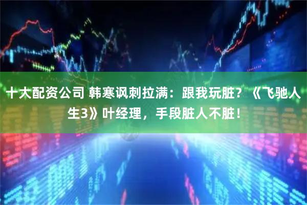 十大配资公司 韩寒讽刺拉满:跟我玩脏?《飞驰人生3》叶经理,手段脏人不脏!