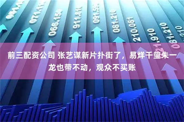 前三配资公司 张艺谋新片扑街了，易烊千玺朱一龙也带不动，观众不买账