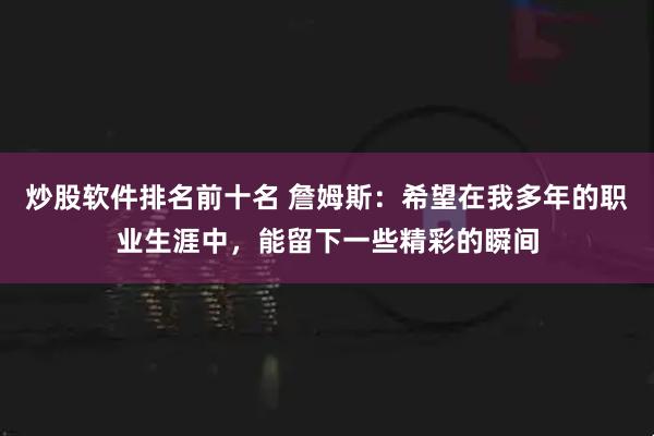炒股软件排名前十名 詹姆斯:希望在我多年的职业生涯中,能留下一些精彩的瞬间