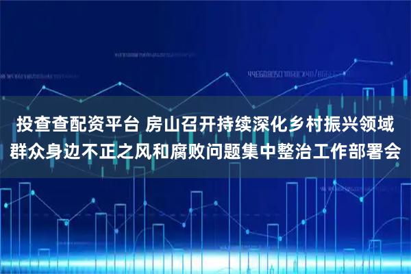 投查查配资平台 房山召开持续深化乡村振兴领域群众身边不正之风和腐败问题集中整治工作部署会