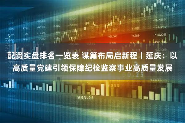 配资实盘排名一览表 谋篇布局启新程丨延庆:以高质量党建引领保障纪检监察事业高质量发展